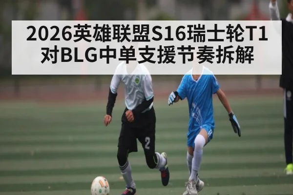 2026英雄联盟S16瑞士轮T1对BLG中单支援节奏拆解